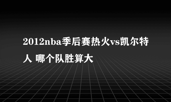 2012nba季后赛热火vs凯尔特人 哪个队胜算大