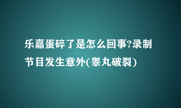 乐嘉蛋碎了是怎么回事?录制节目发生意外(睾丸破裂)