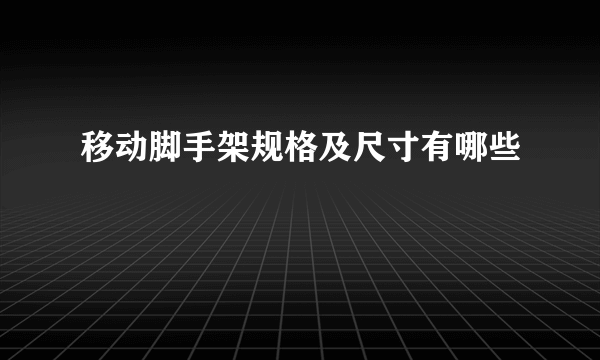 移动脚手架规格及尺寸有哪些