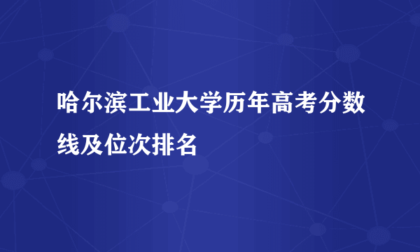 哈尔滨工业大学历年高考分数线及位次排名