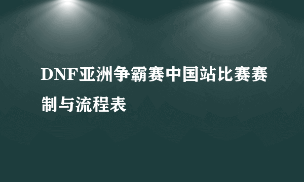 DNF亚洲争霸赛中国站比赛赛制与流程表