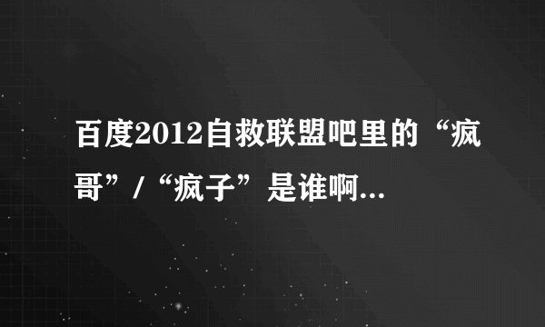百度2012自救联盟吧里的“疯哥”/“疯子”是谁啊？听说他很厉害啊！！！！！！