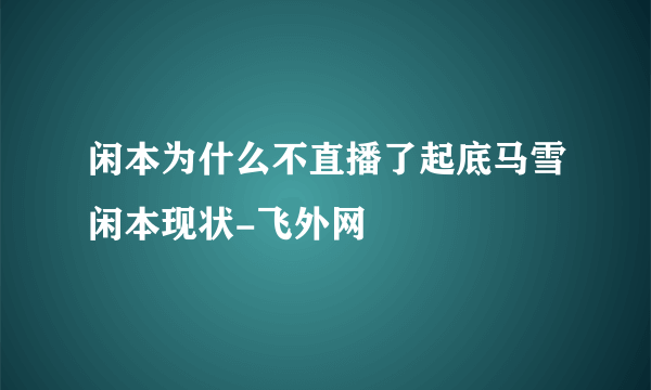 闲本为什么不直播了起底马雪闲本现状-飞外网