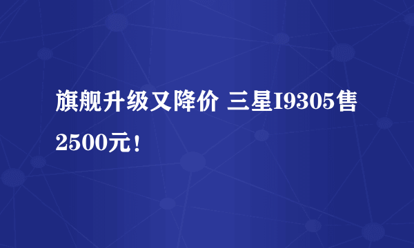 旗舰升级又降价 三星I9305售2500元！