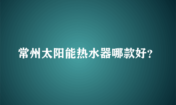 常州太阳能热水器哪款好？