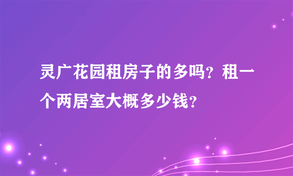 灵广花园租房子的多吗？租一个两居室大概多少钱？