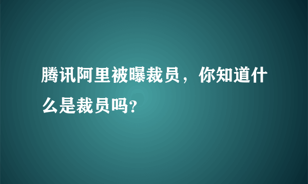 腾讯阿里被曝裁员，你知道什么是裁员吗？