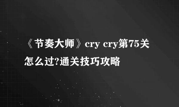 《节奏大师》cry cry第75关怎么过?通关技巧攻略