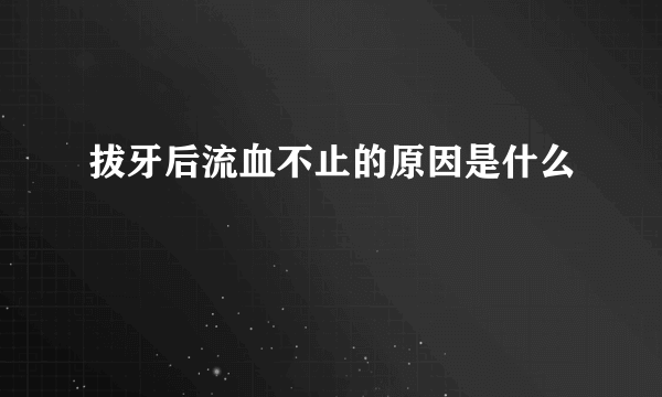 拔牙后流血不止的原因是什么