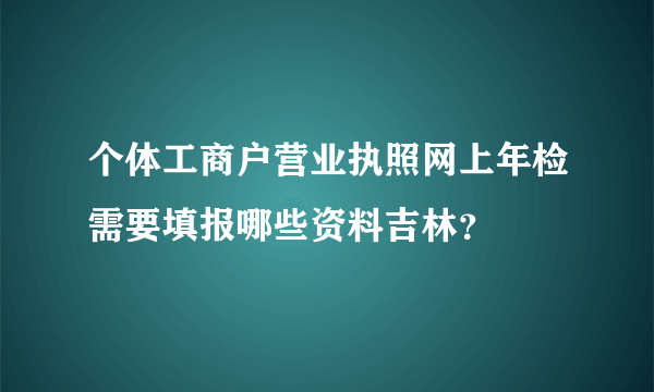 个体工商户营业执照网上年检需要填报哪些资料吉林？