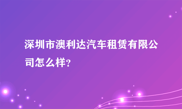 深圳市澳利达汽车租赁有限公司怎么样？