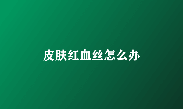 皮肤红血丝怎么办