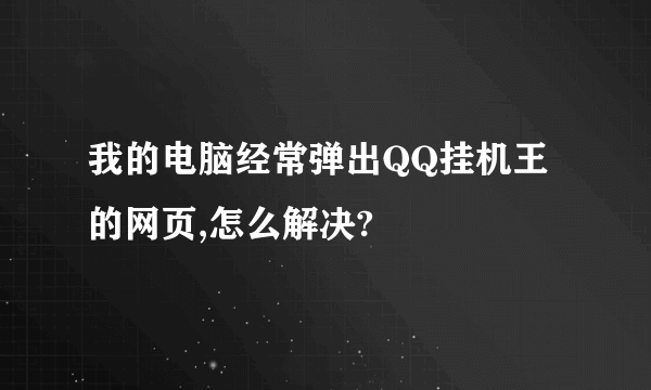 我的电脑经常弹出QQ挂机王的网页,怎么解决?