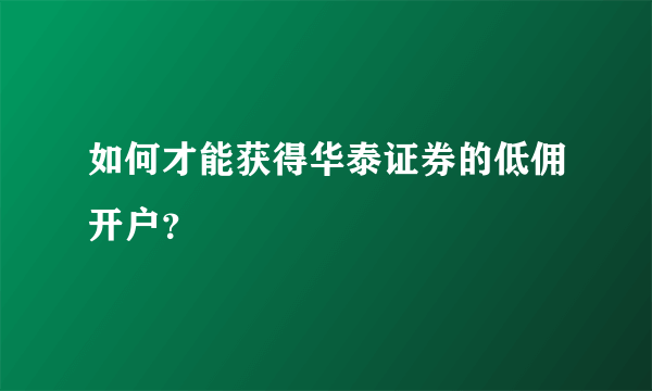 如何才能获得华泰证券的低佣开户？
