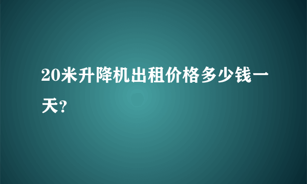 20米升降机出租价格多少钱一天？