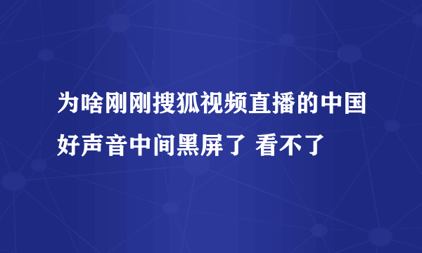 为啥刚刚搜狐视频直播的中国好声音中间黑屏了 看不了