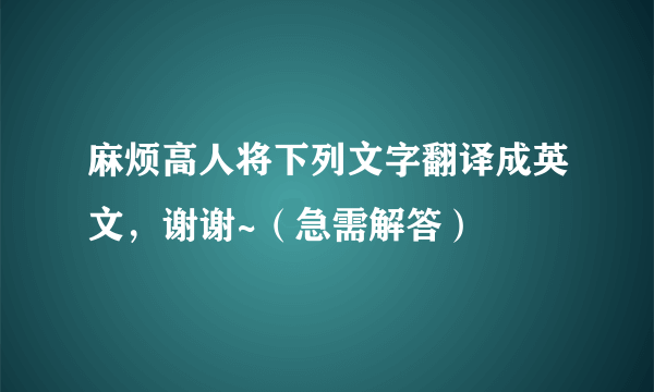 麻烦高人将下列文字翻译成英文，谢谢~（急需解答）