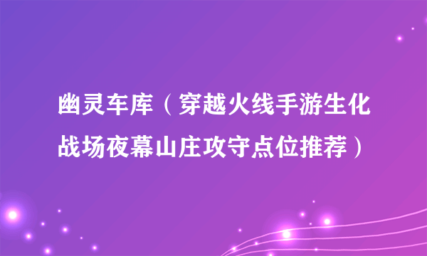 幽灵车库（穿越火线手游生化战场夜幕山庄攻守点位推荐）