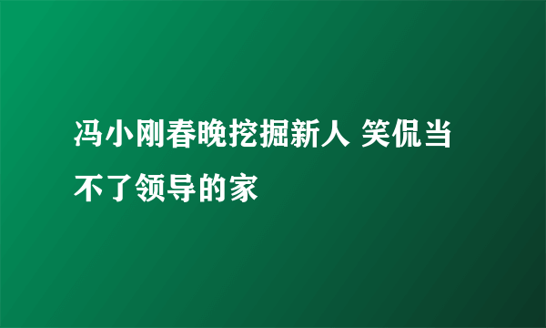 冯小刚春晚挖掘新人 笑侃当不了领导的家
