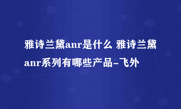 雅诗兰黛anr是什么 雅诗兰黛anr系列有哪些产品-飞外