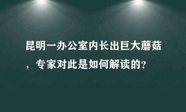 昆明一办公室内长出巨大蘑菇，专家对此是如何解读的？