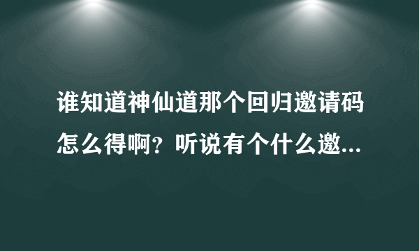 谁知道神仙道那个回归邀请码怎么得啊？听说有个什么邀请激活码生成器？