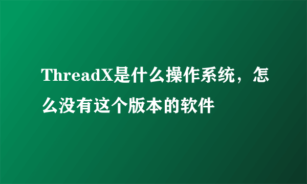 ThreadX是什么操作系统，怎么没有这个版本的软件