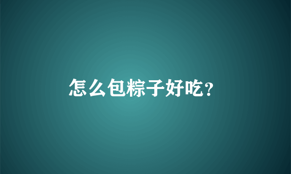 怎么包粽子好吃？