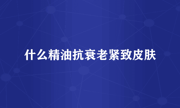 什么精油抗衰老紧致皮肤