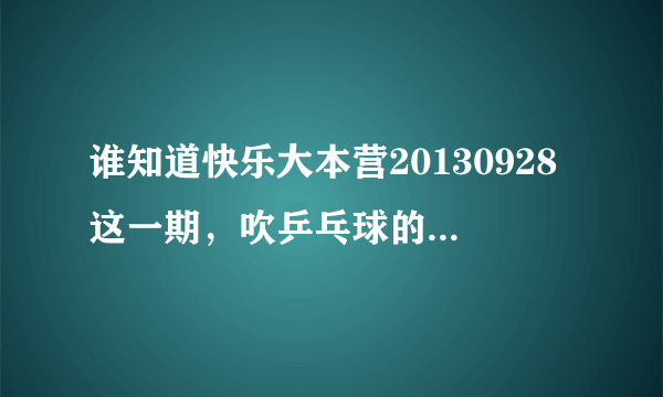 谁知道快乐大本营20130928这一期，吹乒乓球的背景音乐是哪首歌来着。