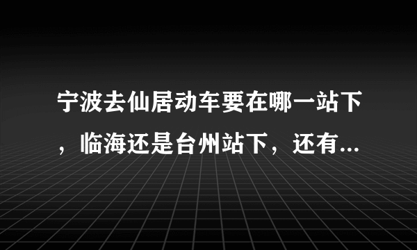 宁波去仙居动车要在哪一站下，临海还是台州站下，还有要怎么坐车去仙居~