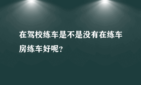 在驾校练车是不是没有在练车房练车好呢？