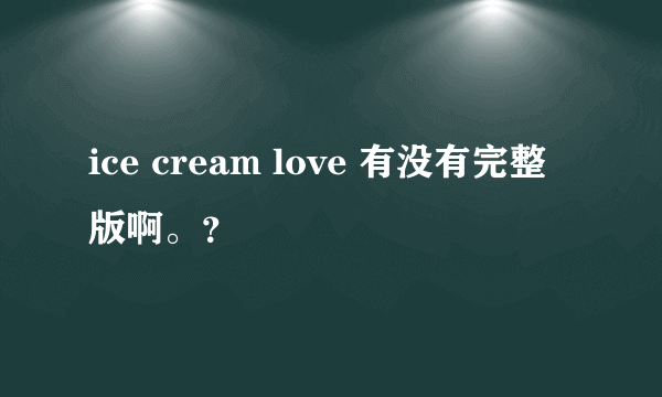 ice cream love 有没有完整版啊。？
