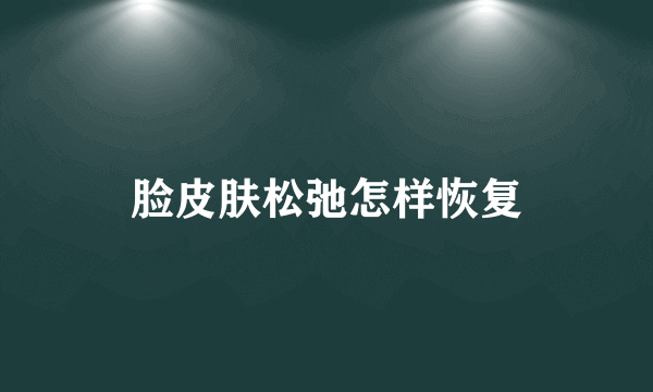 脸皮肤松弛怎样恢复