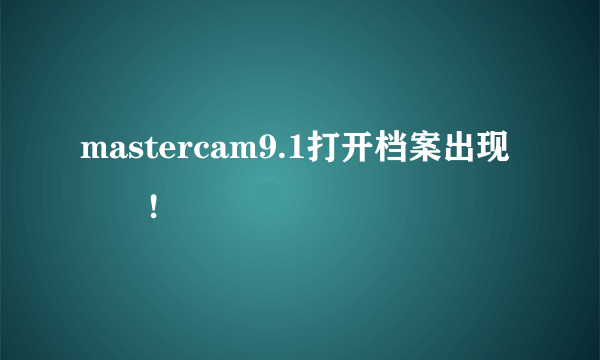 mastercam9.1打开档案出现問題!