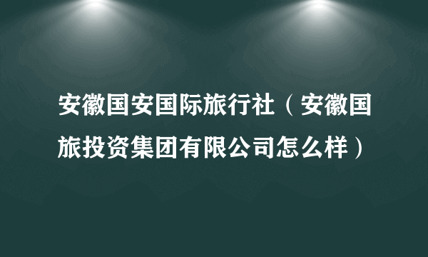 安徽国安国际旅行社（安徽国旅投资集团有限公司怎么样）