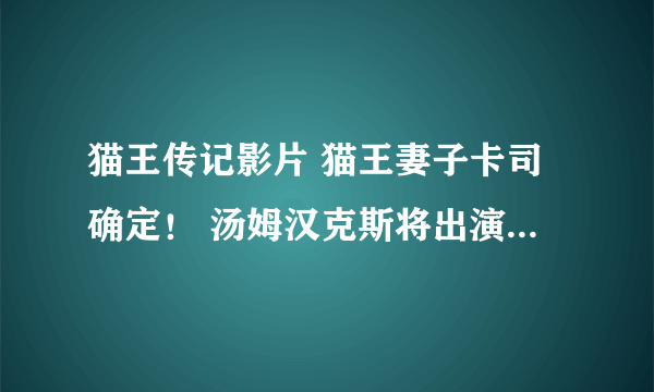 猫王传记影片 猫王妻子卡司确定！ 汤姆汉克斯将出演经纪人 定档2021年公映