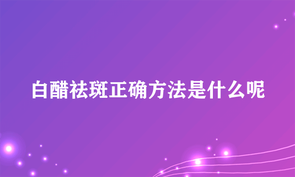 白醋祛斑正确方法是什么呢