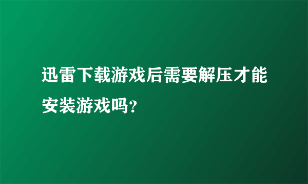 迅雷下载游戏后需要解压才能安装游戏吗？