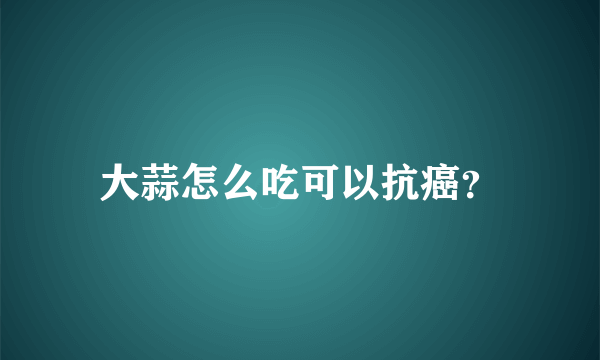 大蒜怎么吃可以抗癌？