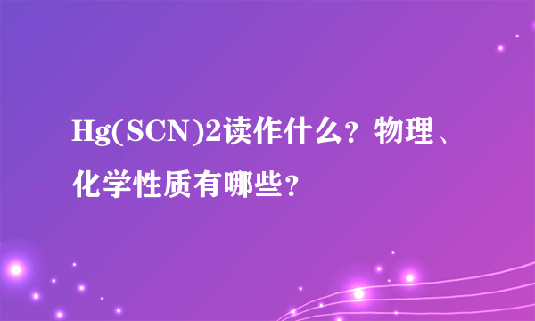 Hg(SCN)2读作什么？物理、化学性质有哪些？