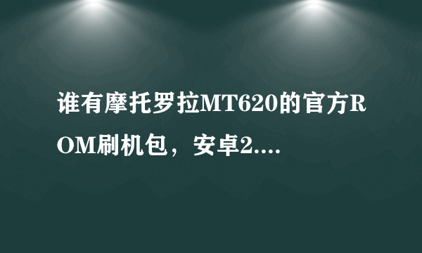 谁有摩托罗拉MT620的官方ROM刷机包，安卓2.3或4.0的都行，急用谢谢！！