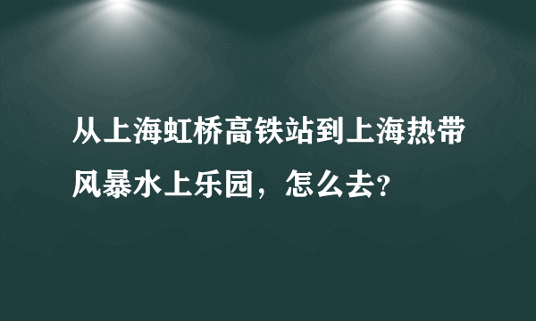 从上海虹桥高铁站到上海热带风暴水上乐园，怎么去？