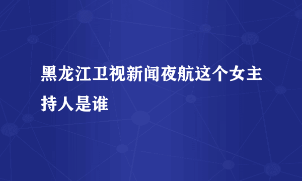 黑龙江卫视新闻夜航这个女主持人是谁