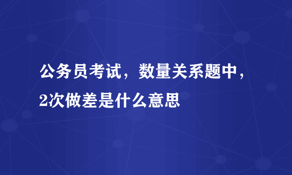 公务员考试，数量关系题中，2次做差是什么意思