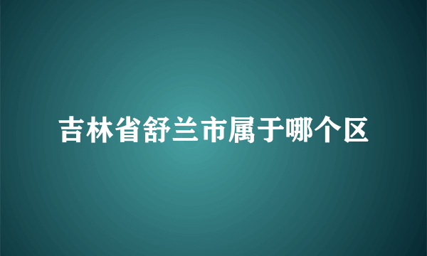 吉林省舒兰市属于哪个区