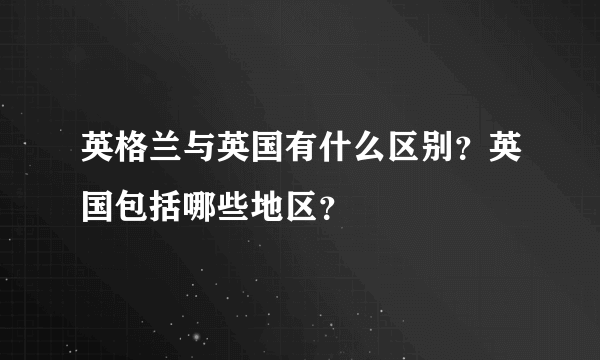 英格兰与英国有什么区别？英国包括哪些地区？