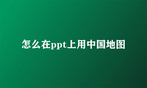 怎么在ppt上用中国地图
