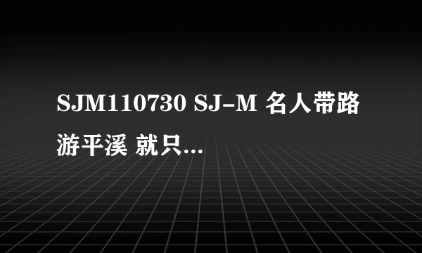 SJM110730 SJ-M 名人带路游平溪 就只有7分钟的吗？还是完整的还没出？