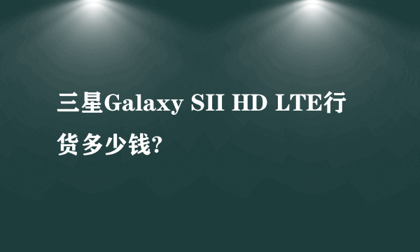 三星Galaxy SII HD LTE行货多少钱?